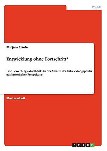 Entwicklung ohne Fortschritt?: Eine Bewertung aktuell diskutierter Ansätze der Entwicklungspolitik aus historischer Perspektive Entwicklung ohne Fortschritt?: Eine Bewertung aktuell diskutierter Ansätze der Entwicklungspolitik aus historischer Perspektive von Books on Demand