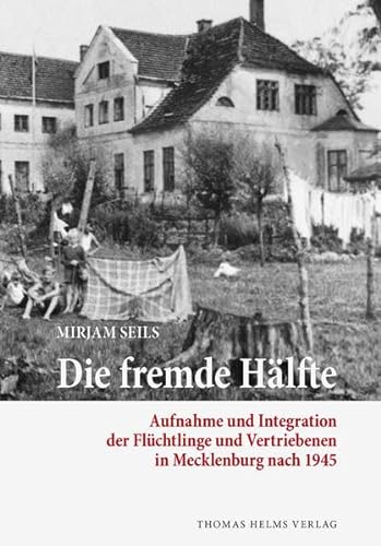 Die fremde Hälfte: Aufnahme und Integration der Flüchtlinge und Vertriebenen in Mecklenburg nach 1945