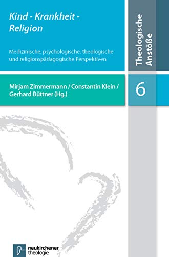 Kind - Krankheit - Religion (Theologische Anstöße): Medizinische, psychologische, theologische und religionspädagogische Perspektiven