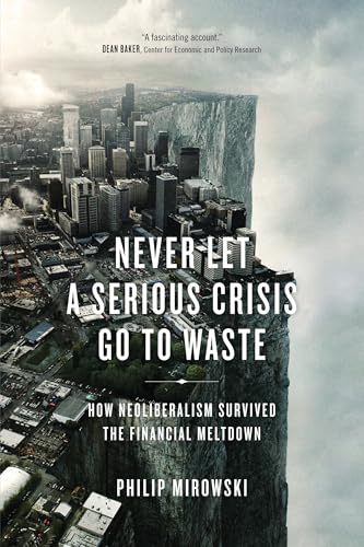 Never Let a Serious Crisis Go to Waste: How Neoliberalism Survived the Financial Meltdown Never Let a Serious Crisis Go to Waste: How Neoliberalism Survived the Financial Meltdown