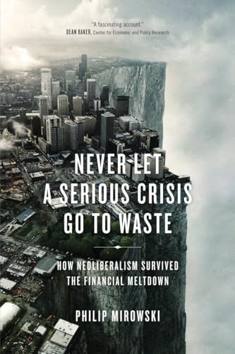 Never Let a Serious Crisis Go to Waste: How Neoliberalism Survived the Financial Meltdown Never Let a Serious Crisis Go to Waste: How Neoliberalism Survived the Financial Meltdown
