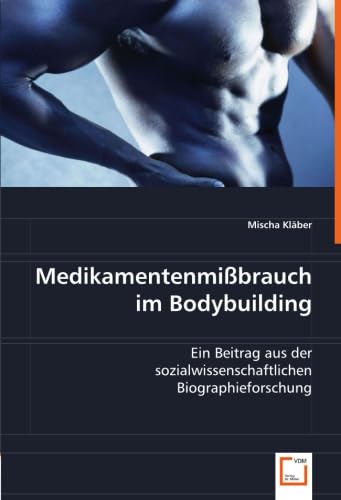Medikamentenmißbrauch im Bodybuilding: Ein Beitrag aus der sozialwissenschaftlichen Biographieforschung von VDM Verlag Dr. Müller