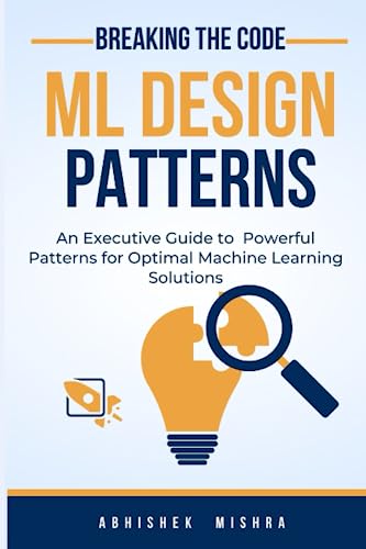 Breaking the Code: Machine Learning Design Patterns for Optimal Solutions: Mastering Machine Learning Design Patterns for Optimal Solutions in Data Science, AI, and Predictive Analytics von Independently published