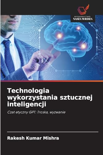 Technologia wykorzystania sztucznej inteligencji: Czat etyczny GPT: Troska, wyzwanie von Wydawnictwo Nasza Wiedza