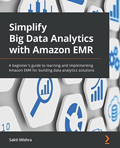 Simplify Big Data Analytics with Amazon EMR: A beginner's guide to learning and implementing Amazon EMR for building data analytics solutions