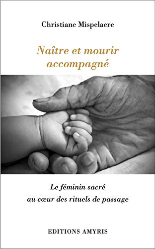 Naître et mourir accompagné - Le féminin sacré au coeur des rituels de passage