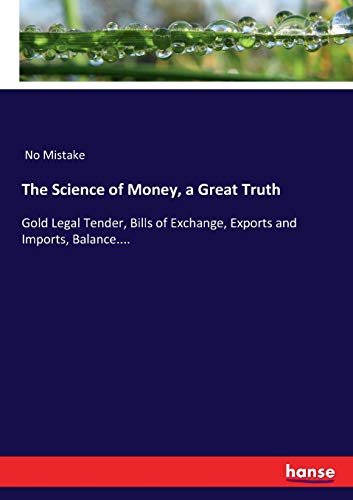The Science of Money, a Great Truth: Gold Legal Tender, Bills of Exchange, Exports and Imports, Balance.... von Hansebooks