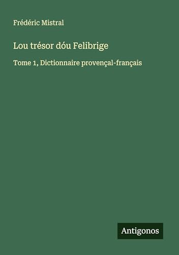 Lou trésor dóu Felibrige: Tome 1, Dictionnaire provençal-français von Antigonos Verlag
