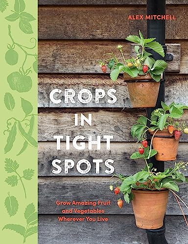 Crops in Tight Spots: Grow Amazing Fruit and Vegetables Wherever You Live