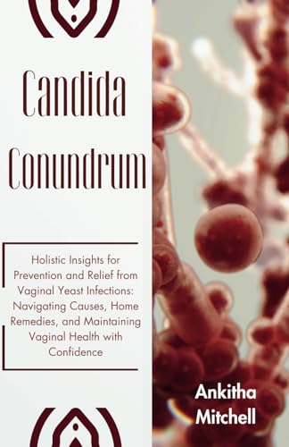 Candida Conundrum: Holistic Insights for Prevention and Relief from Vaginal Yeast Infections: Navigating Causes, Home Remedies, and Maintaining Vaginal Health with Confidence von Independently published