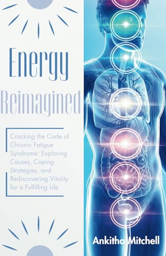 Energy Reimagined: Cracking the Code of Chronic Fatigue Syndrome: Exploring Causes, Coping Strategies, and Rediscovering Vitality for a Fulfilling Life