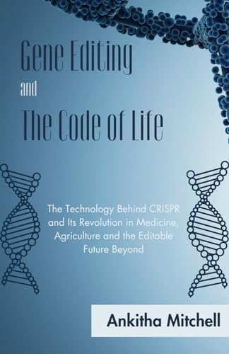 Gene Editing and The Code of Life: The Technology Behind CRISPR and Its Revolution in Medicine, Agriculture and the Editable Future Beyond