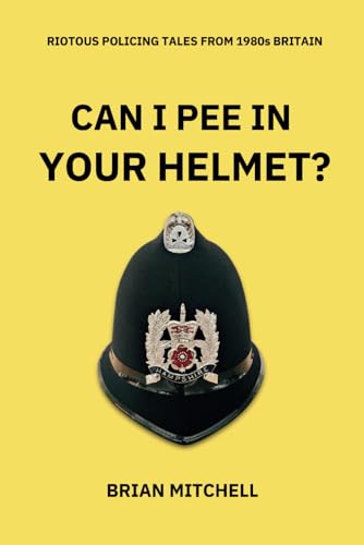 Can I pee in your helmet?: Riotous tales of policing in 1980s Britain – an irreverent “memoire”: RIOTOUS POLICING TALES FROM 1980s BRITAIN von Independent Publishing Network