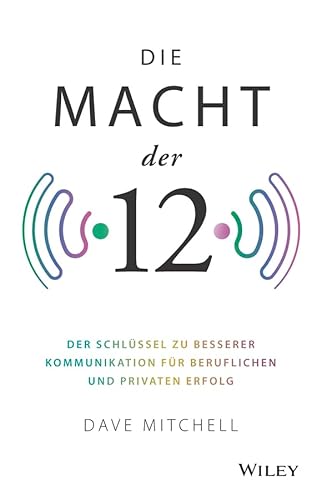 Die Macht der 12: Der Schlüssel zu besserer Kommunikation für beruflichen und privaten Erfolg von Wiley