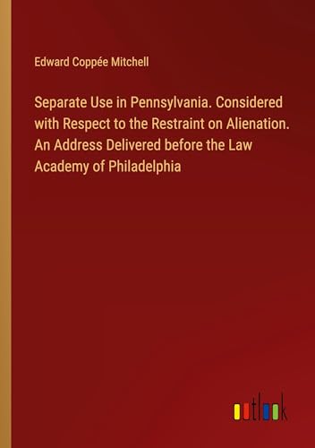 Separate Use in Pennsylvania. Considered with Respect to the Restraint on Alienation. An Address Delivered before the Law Academy of Philadelphia von Outlook Verlag