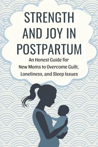 Strength and Joy in Postpartum: An Honest Guide for New Moms to Overcome Guilt, Loneliness, and Sleep Issues