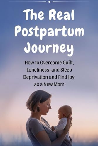 The Real Postpartum Journey: How to Overcome Guilt, Loneliness, and Sleep Deprivation and Find Joy as a New Mom
