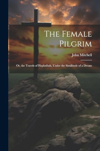 The Female Pilgrim: Or, the Travels of Hephzibah, Under the Similitude of a Dream von Legare Street Press