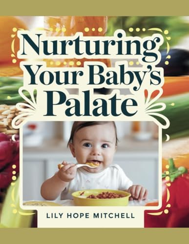 Nurturing Your Baby's Palate - Lily Hope Mitchell: A Resource for Engaging Culinary Experiences Featuring 130 Wholesome and Delicious Recipes for Healthy Development and Flavor Exploration