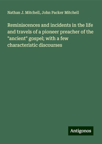 Reminiscences and incidents in the life and travels of a pioneer preacher of the "ancient" gospel; with a few characteristic discourses von Antigonos Verlag