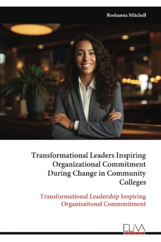 Transformational Leaders Inspiring Organizational Commitment During Change in Community Colleges: Transformational Leadership Inspiring Organizaitonal Commmitment von Eliva Press