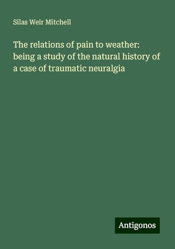 The relations of pain to weather: being a study of the natural history of a case of traumatic neuralgia von Antigonos Verlag