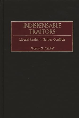 Indispensable Traitors: Liberal Parties in Settler Conflicts (Contributions in Comparative Colonial Studies)