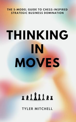 Thinking in Moves: The 5-Model Guide to Chess-Inspired Strategic Business Domination