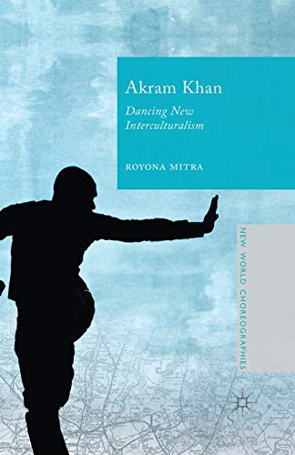 Akram Khan: Dancing New Interculturalism (New World Choreographies)