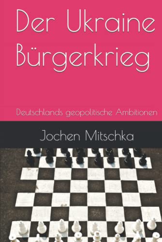 Der Ukraine Bürgerkrieg: Deutschlands geopolitische Ambitionen (Außenpolitik: der Bundesrepublik Deutschland) von Der Politikchronist e.V. i.Gr.