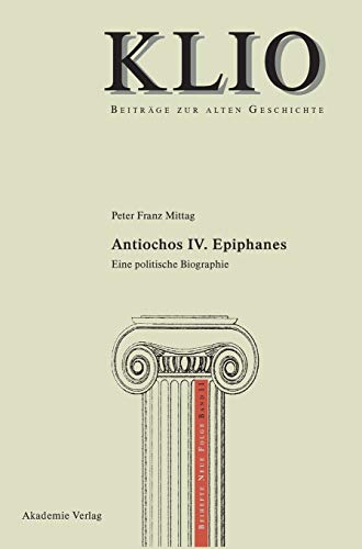 Antiochos IV. Epiphanes: Eine politische Biographie (KLIO / Beihefte. Neue Folge, 11, Band 11)