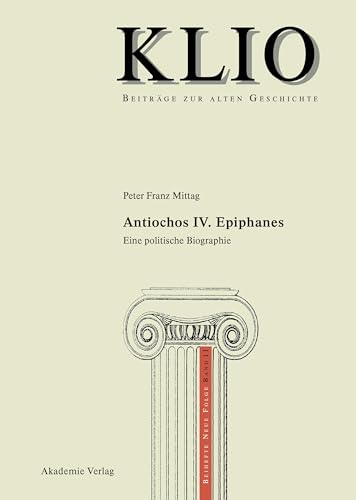 Antiochos IV. Epiphanes: Eine politische Biographie (KLIO / Beihefte. Neue Folge, 11, Band 11)