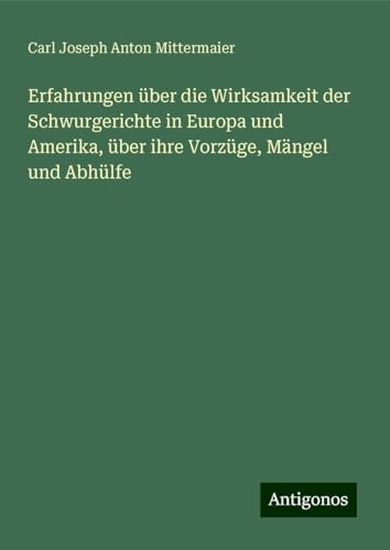 Erfahrungen über die Wirksamkeit der Schwurgerichte in Europa und Amerika, über ihre Vorzüge, Mängel und Abhülfe von Antigonos Verlag