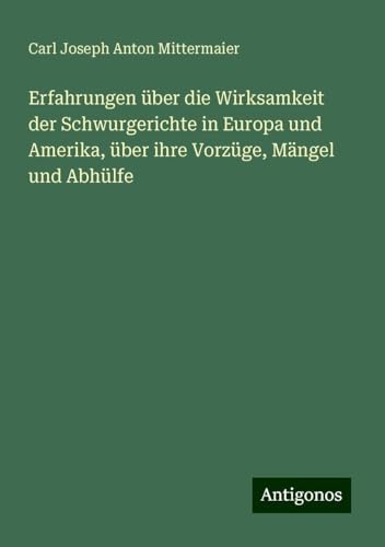 Erfahrungen über die Wirksamkeit der Schwurgerichte in Europa und Amerika, über ihre Vorzüge, Mängel und Abhülfe von Antigonos Verlag