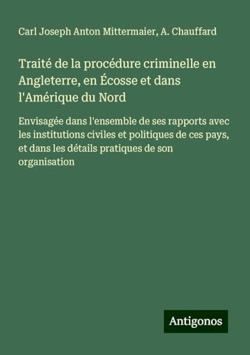 Traité de la procédure criminelle en Angleterre, en Écosse et dans l'Amérique du Nord: Envisagée dans l'ensemble de ses rapports avec les institutions ... les détails pratiques de son organisation von Antigonos Verlag
