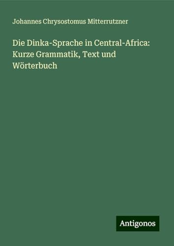 Die Dinka-Sprache in Central-Africa: Kurze Grammatik, Text und Wörterbuch von Antigonos Verlag