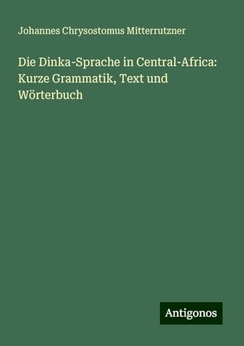 Die Dinka-Sprache in Central-Africa: Kurze Grammatik, Text und Wörterbuch von Antigonos Verlag