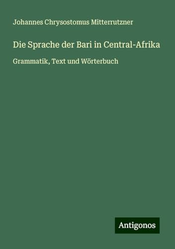 Die Sprache der Bari in Central-Afrika: Grammatik, Text und Wörterbuch von Antigonos Verlag