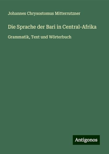 Die Sprache der Bari in Central-Afrika: Grammatik, Text und Wörterbuch von Antigonos Verlag