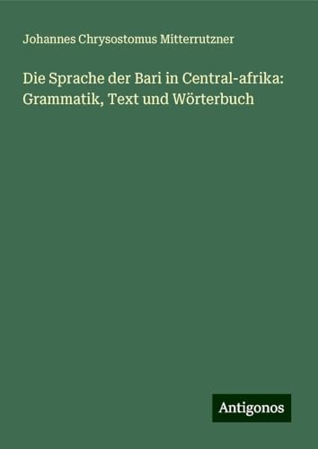 Die Sprache der Bari in Central-afrika: Grammatik, Text und Wörterbuch von Antigonos Verlag