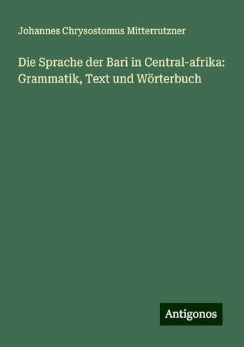 Die Sprache der Bari in Central-afrika: Grammatik, Text und Wörterbuch von Antigonos Verlag