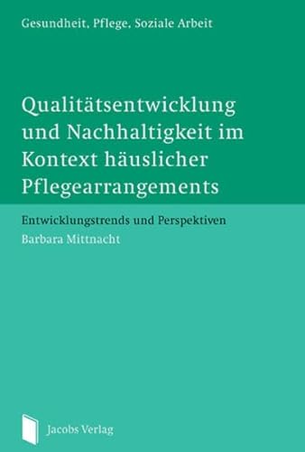 Qualitätsentwicklung und Nachhaltigkeit im Kontext häuslicher Pflegearrangement: Entwicklungstrends und Perspektiven (Gesundheit, Pflege, Soziale Arbeit) von Jacobs Verlag