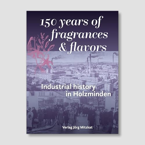 150 years of fragrances & flavours: Industrial history in Holzminden 150 years of fragrances & flavours: Industrial history in Holzminden von Mitzkat, Jörg