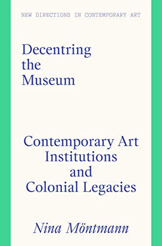 Decentring the Museum: Contemporary Art Institutions and Colonial Legacies (New Directions in Contemporary Art)
