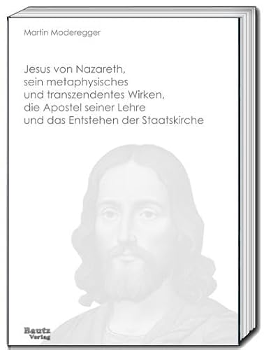 Jesus von Nazareth, sein metaphysisches und transzendentes Wirken, die Apostel seiner Lehre und das Entstehen der Staatskirche Jesus von Nazareth, sein metaphysisches und transzendentes Wirken, die Apostel seiner Lehre und das Entstehen der Staatskirche von Traugott Bautz