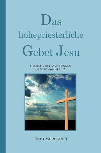 Das hohepriesterliche Gebet Jesu: Biblische Betrachtungen über Johannes 17