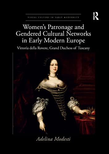 Women’s Patronage and Gendered Cultural Networks in Early Modern Europe: Vittoria della Rovere, Grand Duchess of Tuscany (Visual Culture in Early Modernity)