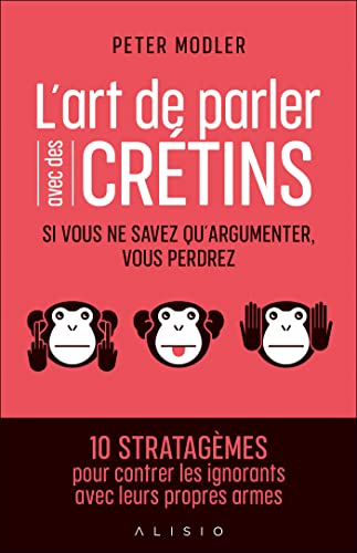 L'art de parler avec des crétins: Si vous ne savez qu'argumenter, vous perdrez