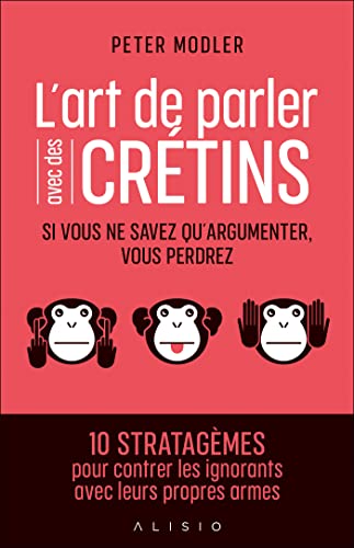L'art de parler avec des crétins: Si vous ne savez qu'argumenter, vous perdrez