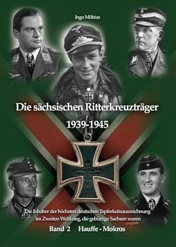 Die sächsischen Ritterkreuzträger 1939-1945: Band 2 Hauffe - Mokros / Die Inhaber der höchsten deutschen Tapferkeitsauszeichnung im Zweiten Weltkrieg, ... Weltkrieg, die gebürtige Sachsen waren)